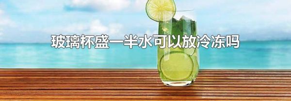玻璃杯盛一半水可以放冷冻吗