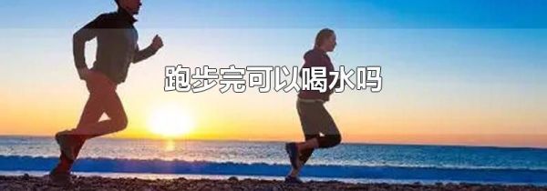跑步完可以喝水吗
