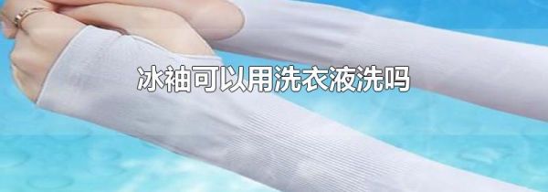 冰袖可以用洗衣液洗吗