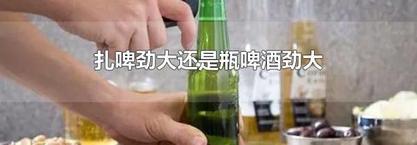 扎啤劲大还是瓶啤酒劲大