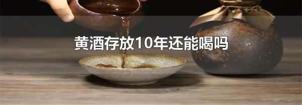 黄酒存放10年还能喝吗