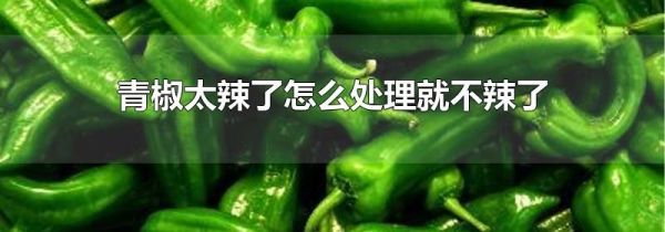 青椒太辣了怎么处理就不辣了