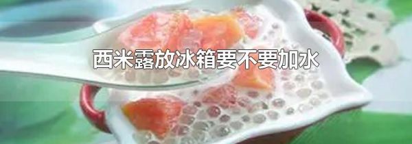 西米露放冰箱要不要加水