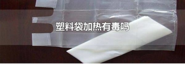 塑料袋加热有毒吗