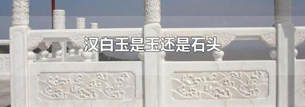 汉白玉是玉还是石头