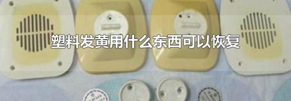 塑料发黄用什么东西可以恢复