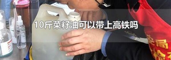 10斤菜籽油可以带上高铁吗