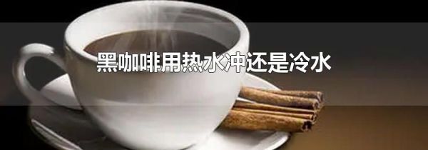 黑咖啡用热水冲还是冷水