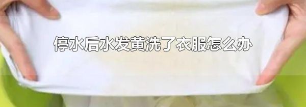 停水后水发黄洗了衣服怎么办