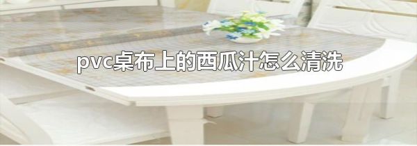 pvc桌布上的西瓜汁怎么清洗