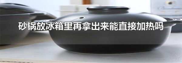 砂锅放冰箱里再拿出来能直接加热吗