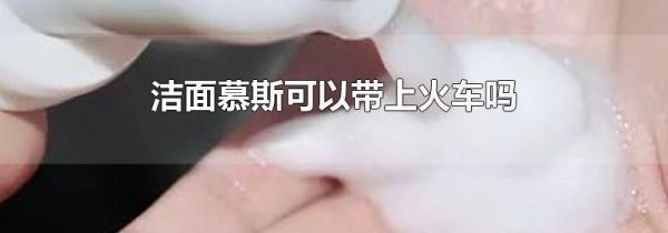 洁面慕斯可以带上火车吗