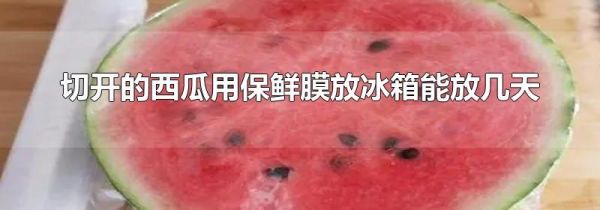 切开的西瓜用保鲜膜放冰箱能放几天