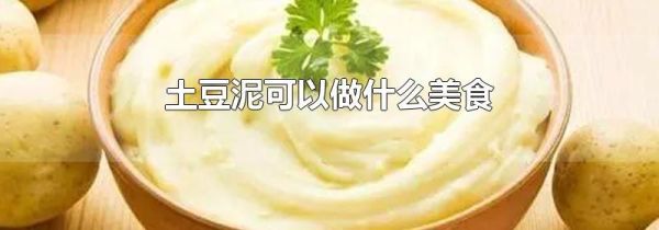 土豆泥可以做什么美食