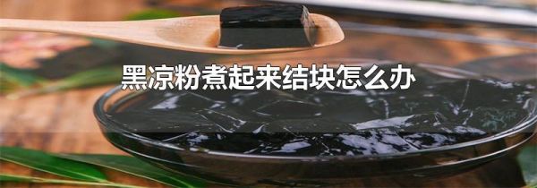 黑凉粉煮起来结块怎么办