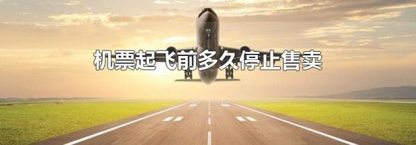 机票起飞前多久停止售卖