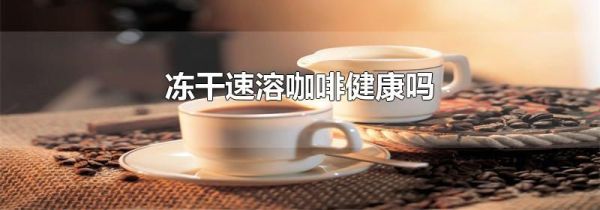 冻干速溶咖啡健康吗