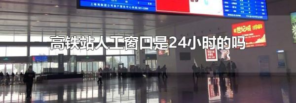 高铁站人工窗口是24小时的吗