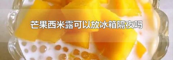 芒果西米露可以放冰箱隔夜吗