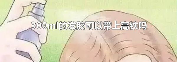 300ml的发胶可以带上高铁吗