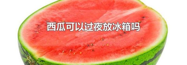 西瓜可以过夜放冰箱吗