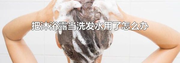 把沐浴露当洗发水用了怎么办