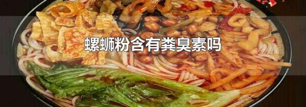 螺蛳粉含有粪臭素吗