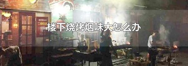 楼下烧烤烟味大怎么办
