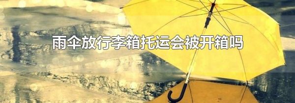 雨伞放行李箱托运会被开箱吗