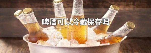 啤酒可以冷藏保存吗