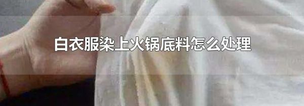 白衣服染上火锅底料怎么处理