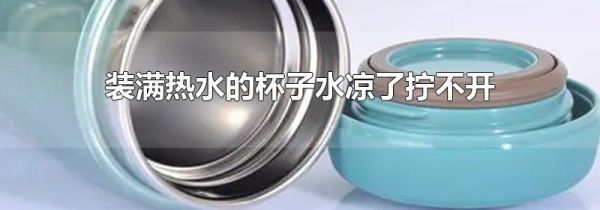 装满热水的杯子水凉了拧不开