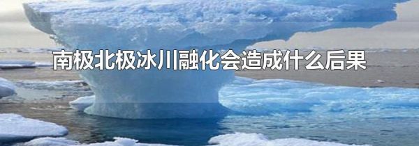 南极北极冰川融化会造成什么后果