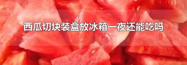 西瓜切块装盒放冰箱一夜还能吃吗
