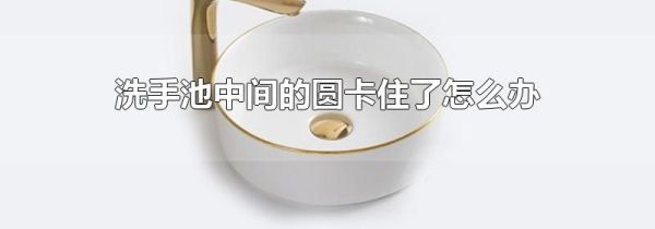 洗手池中间的圆卡住了怎么办