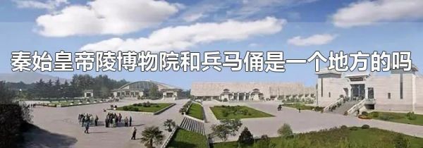 秦始皇帝陵博物院和兵马俑是一个地方的吗