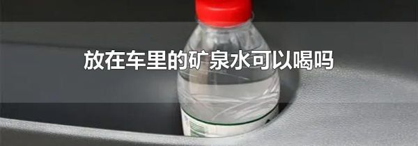 放在车里的矿泉水可以喝吗