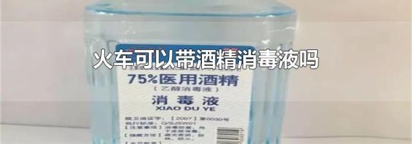 火车可以带酒精消毒液吗