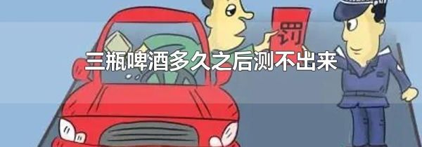三瓶啤酒多久之后测不出来