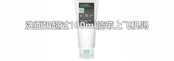 洗面奶超过100ml能带上飞机吗