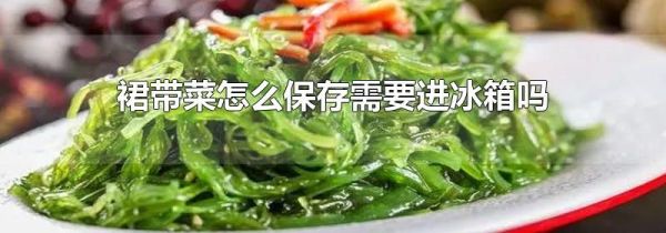 裙带菜怎么保存需要进冰箱吗
