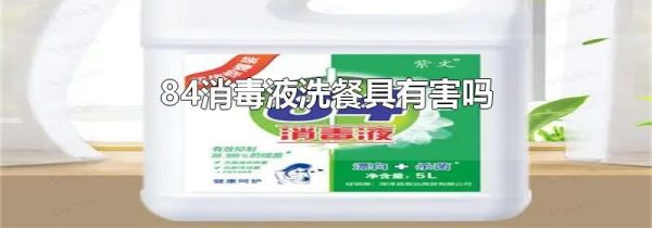 84消毒液洗餐具有害吗