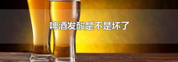 啤酒发酸是不是坏了
