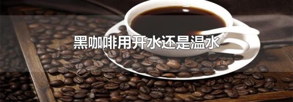黑咖啡用开水还是温水