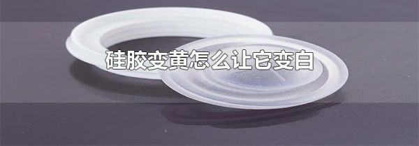 硅胶变黄怎么让它变白