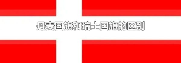 丹麦国旗和瑞士国旗的区别
