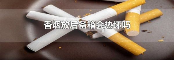 香烟放后备箱会热坏吗