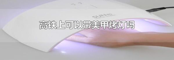 高铁上可以带美甲烤灯吗