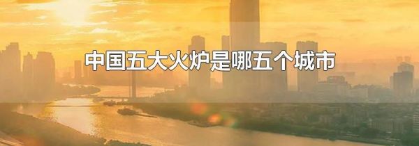 中国五大火炉是哪五个城市