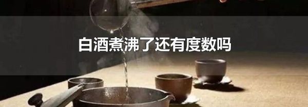 白酒煮沸了还有度数吗